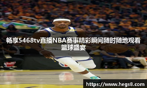 畅享5468tv直播NBA赛事精彩瞬间随时随地观看篮球盛宴